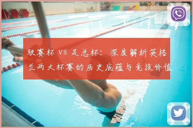 联赛杯 vs 足总杯：深度解析英格兰两大杯赛的历史底蕴与竞技价值