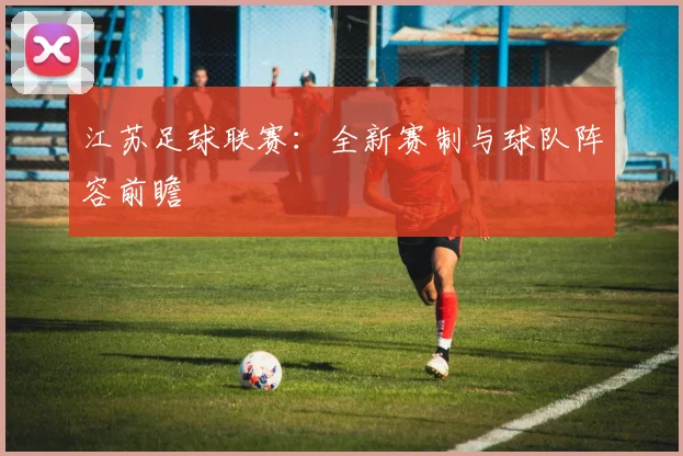 江苏足球联赛：全新赛制与球队阵容前瞻