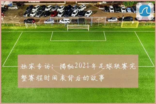 独家专访:揭秘2021年足球联赛完整赛程时间表背后的故事