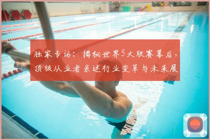 独家专访:揭秘世界5大联赛幕后,顶级从业者亲述行业变革与未来展望