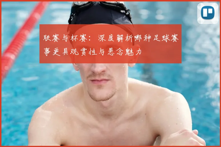 联赛与杯赛：深度解析哪种足球赛事更具观赏性与悬念魅力