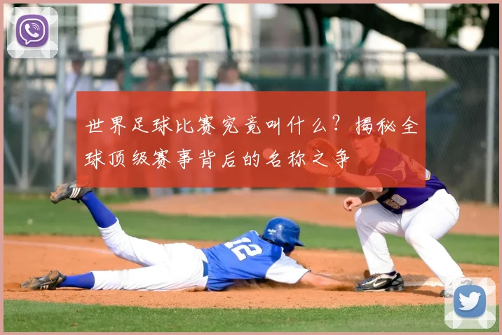 世界足球比赛究竟叫什么?揭秘全球顶级赛事背后的名称之争