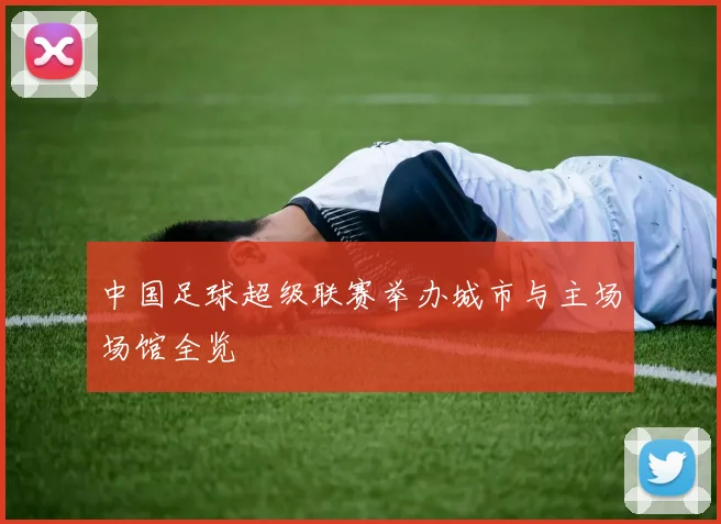 中国足球超级联赛举办城市与主场场馆全览