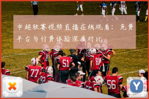 中超联赛视频直播在线观看:免费平台与付费体验深度对比