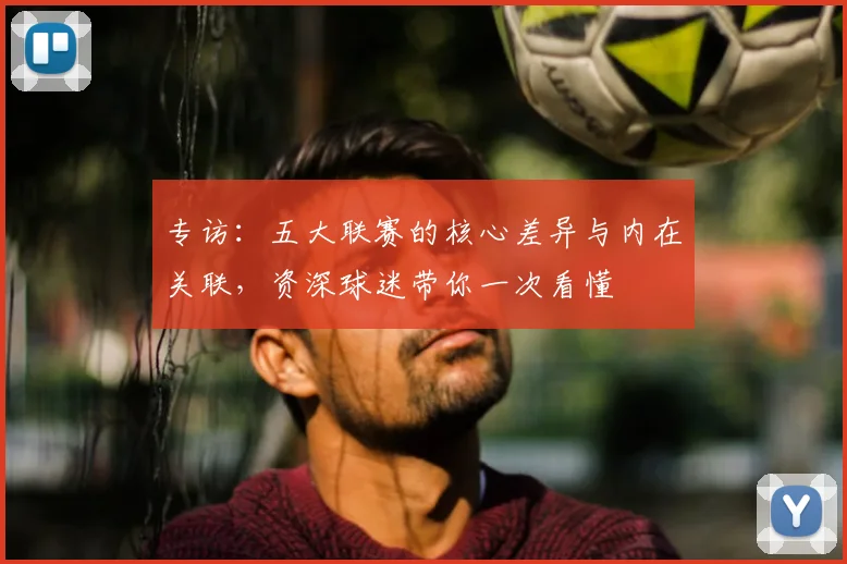 专访:五大联赛的核心差异与内在关联,资深球迷带你一次看懂