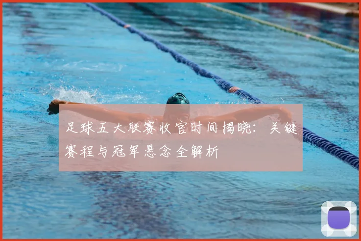 足球五大联赛收官时间揭晓:关键赛程与冠军悬念全解析