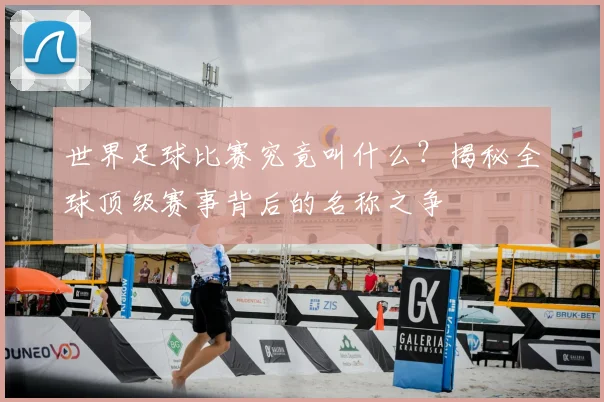 世界足球比赛究竟叫什么？揭秘全球顶级赛事背后的名称之争
