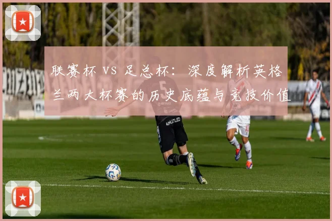 联赛杯 vs 足总杯:深度解析英格兰两大杯赛的历史底蕴与竞技价值