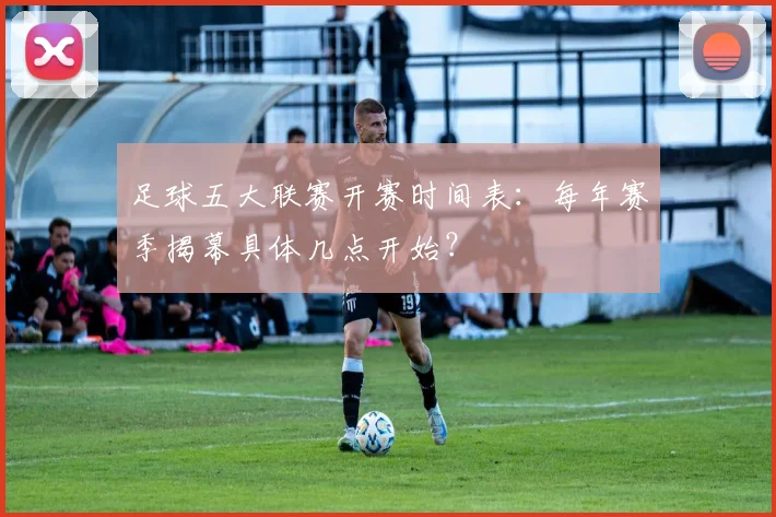 足球五大联赛开赛时间表：每年赛季揭幕具体几点开始？