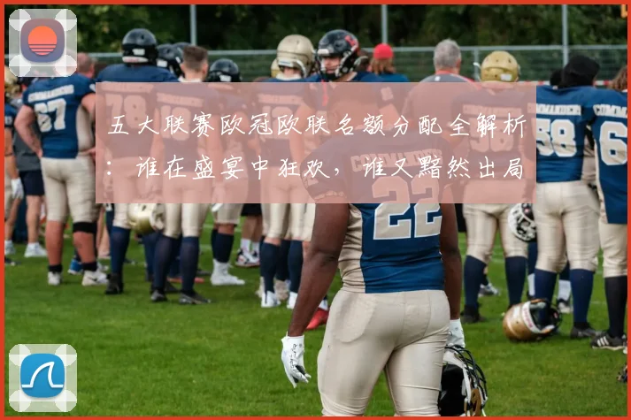 五大联赛欧冠欧联名额分配全解析:谁在盛宴中狂欢,谁又黯然出局?