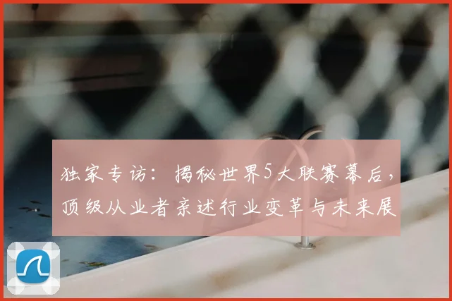 独家专访：揭秘世界5大联赛幕后，顶级从业者亲述行业变革与未来展望