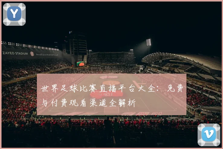 世界足球比赛直播平台大全:免费与付费观看渠道全解析