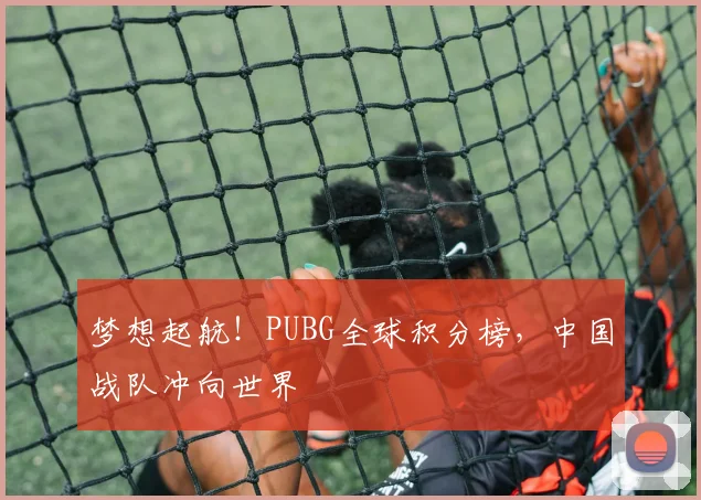 梦想起航!PUBG全球积分榜,中国战队冲向世界