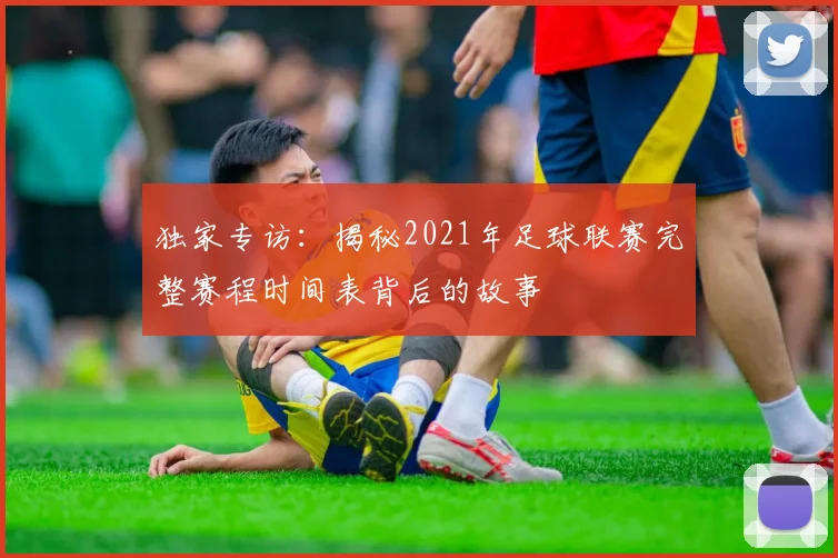 独家专访：揭秘2021年足球联赛完整赛程时间表背后的故事