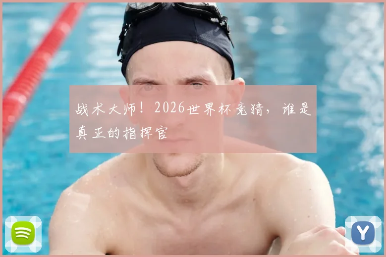 战术大师！2026世界杯竞猜，谁是真正的指挥官